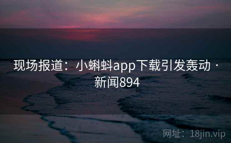现场报道:小蝌蚪app下载引发轰动 · 新闻894