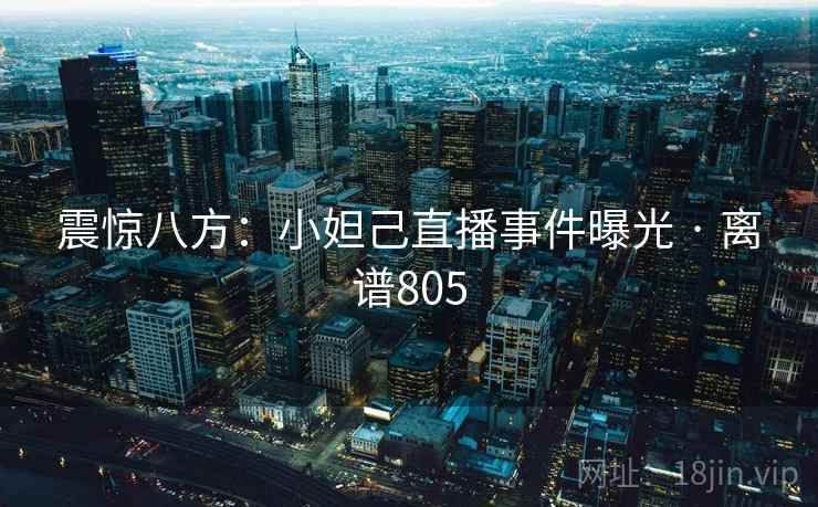 震惊八方:小妲己直播事件曝光 · 离谱805