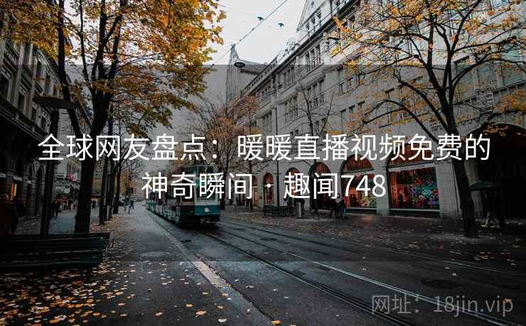 全球网友盘点:暖暖直播视频免费的神奇瞬间 · 趣闻748