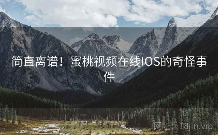简直离谱!蜜桃视频在线IOS的奇怪事件