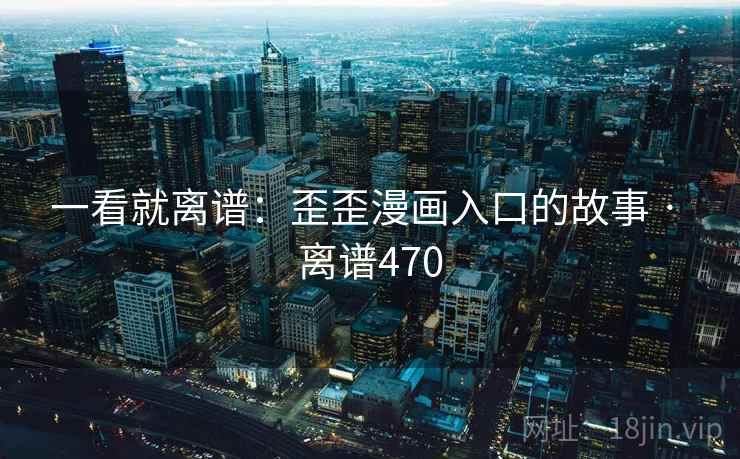 一看就离谱:歪歪漫画入口的故事 · 离谱470