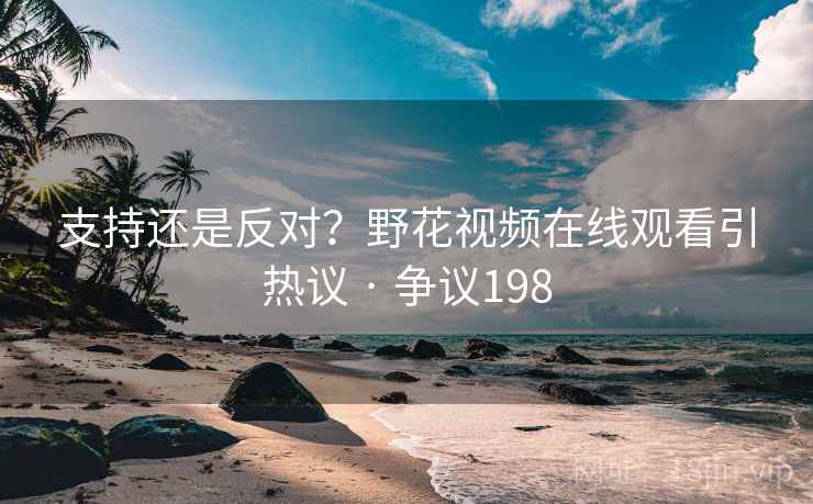 支持还是反对?野花视频在线观看引热议 · 争议198