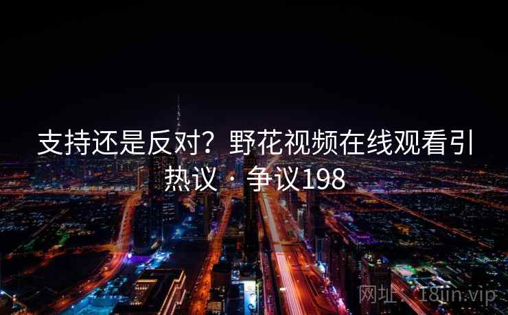 支持还是反对?野花视频在线观看引热议 · 争议198