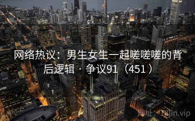 网络热议:男生女生一起嗟嗟嗟的背后逻辑 · 争议91(451 )  第2张 网络热议:男生女生一起嗟嗟嗟的背后逻辑 · 争议91(451 )  第2张