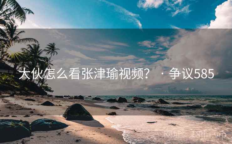 大伙怎么看张津瑜视频? · 争议585  第2张 大伙怎么看张津瑜视频? · 争议585  第2张