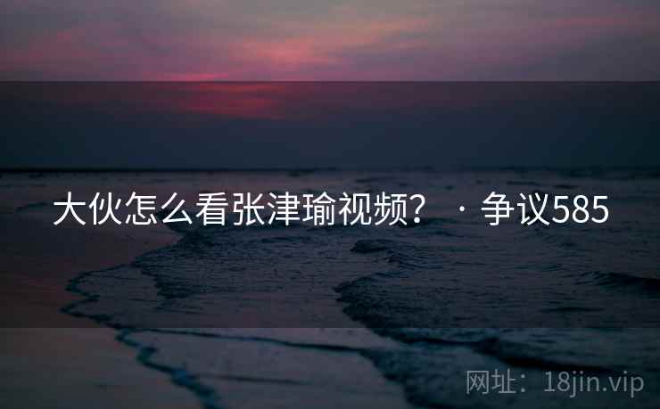 大伙怎么看张津瑜视频? · 争议585  第1张 大伙怎么看张津瑜视频? · 争议585  第1张