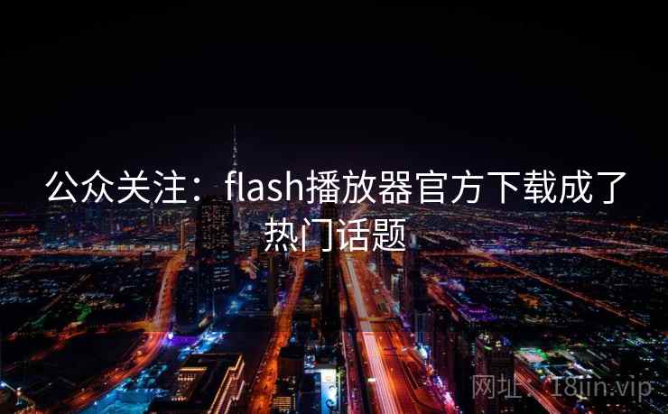 公众关注:flash播放器官方下载成了热门话题  第1张 公众关注:flash播放器官方下载成了热门话题  第1张
