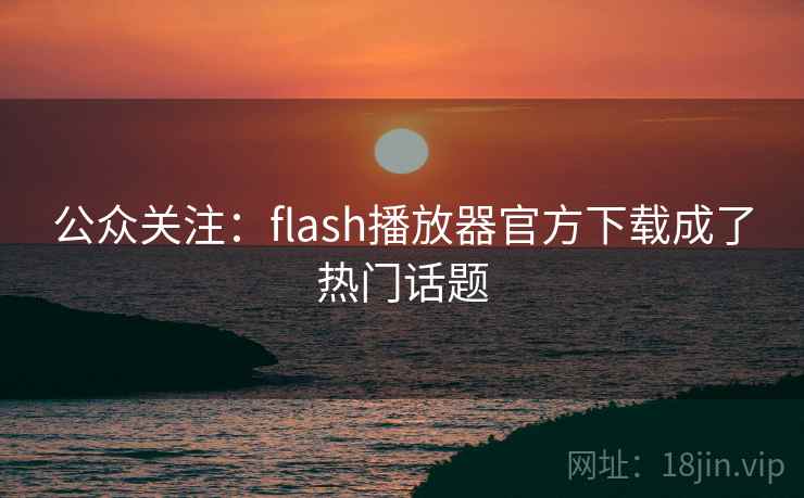 公众关注:flash播放器官方下载成了热门话题  第2张 公众关注:flash播放器官方下载成了热门话题  第2张
