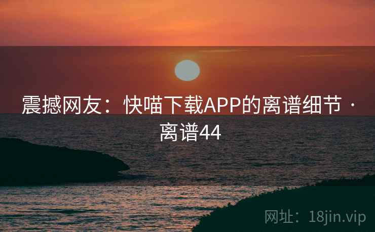 震撼网友:快喵下载APP的离谱细节 · 离谱44  第2张 震撼网友:快喵下载APP的离谱细节 · 离谱44  第2张