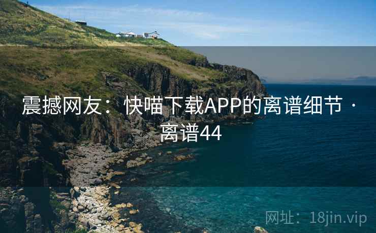 震撼网友:快喵下载APP的离谱细节 · 离谱44  第1张 震撼网友:快喵下载APP的离谱细节 · 离谱44  第1张