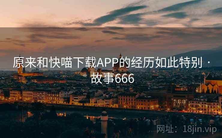 原来和快喵下载APP的经历如此特别 · 故事666  第1张 原来和快喵下载APP的经历如此特别 · 故事666  第1张