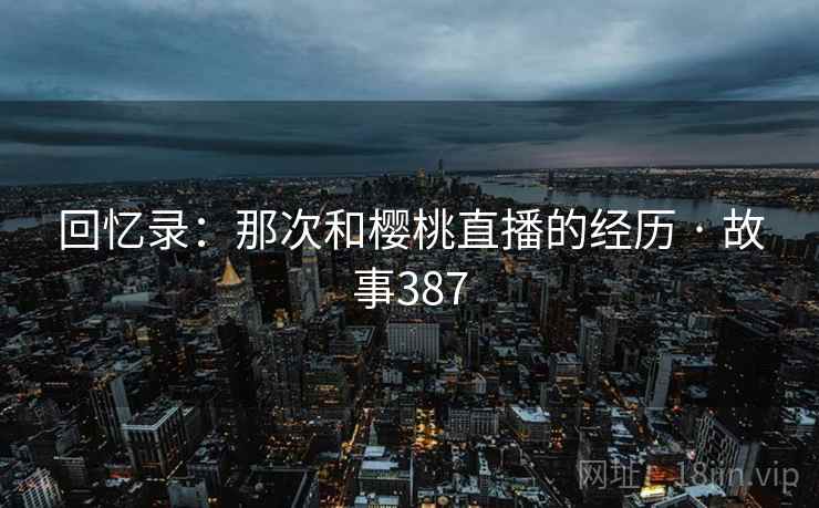 回忆录:那次和樱桃直播的经历 · 故事387  第1张 回忆录:那次和樱桃直播的经历 · 故事387  第1张