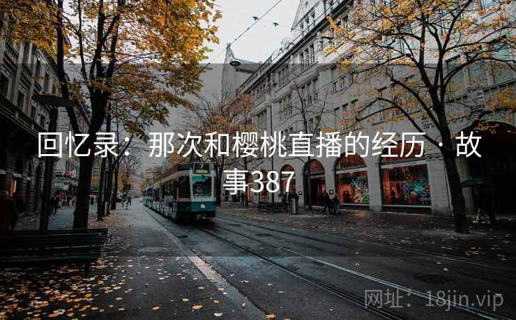回忆录:那次和樱桃直播的经历 · 故事387  第2张 回忆录:那次和樱桃直播的经历 · 故事387  第2张