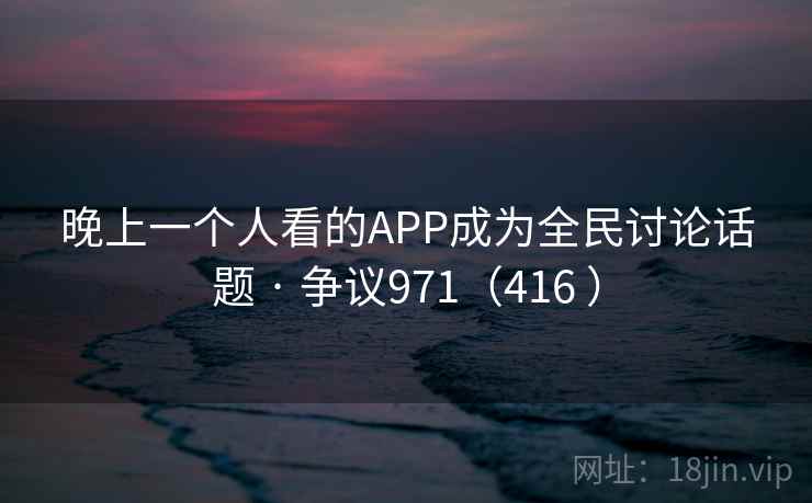 晚上一个人看的APP成为全民讨论话题 · 争议971(416 )