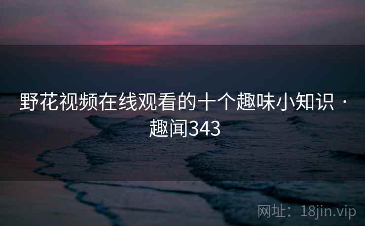 野花视频在线观看的十个趣味小知识 · 趣闻343  第2张 野花视频在线观看的十个趣味小知识 · 趣闻343  第2张