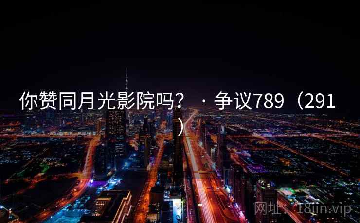 你赞同月光影院吗? · 争议789(291 )  第2张 你赞同月光影院吗? · 争议789(291 )  第2张