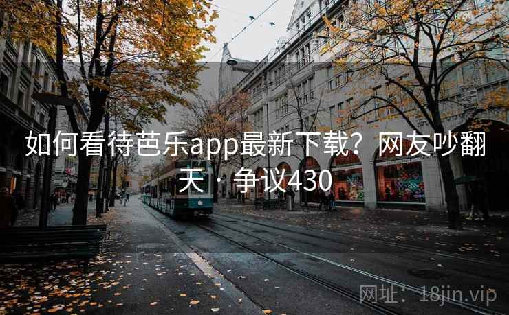 如何看待芭乐app最新下载?网友吵翻天 · 争议430