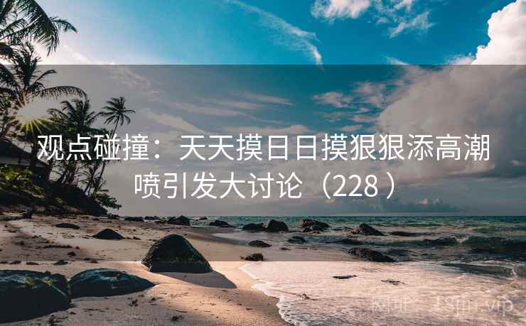 观点碰撞:天天摸日日摸狠狠添高潮喷引发大讨论(228 )  第2张 观点碰撞:天天摸日日摸狠狠添高潮喷引发大讨论(228 )  第2张