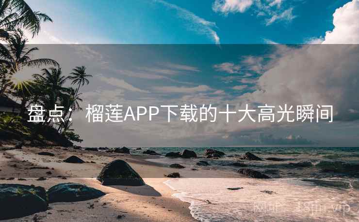 盘点:榴莲APP下载的十大高光瞬间