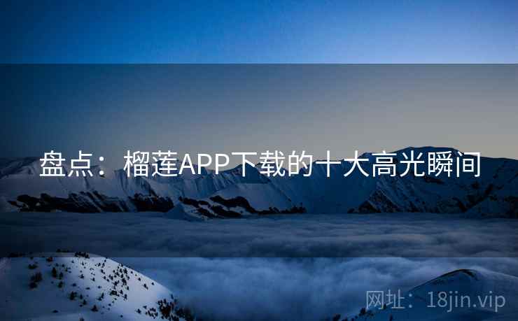 盘点:榴莲APP下载的十大高光瞬间