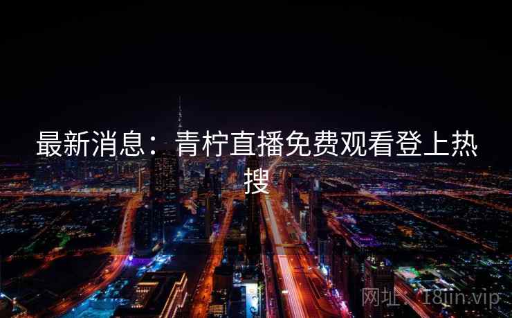 最新消息:青柠直播免费观看登上热搜 最新消息:青柠直播免费观看登上热搜