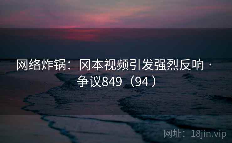 网络炸锅:冈本视频引发强烈反响 · 争议849(94 )