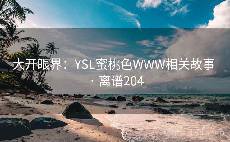 大开眼界:YSL蜜桃色WWW相关故事 · 离谱204 第1张 大开眼界:YSL蜜桃色WWW相关故事 · 离谱204 第1张
