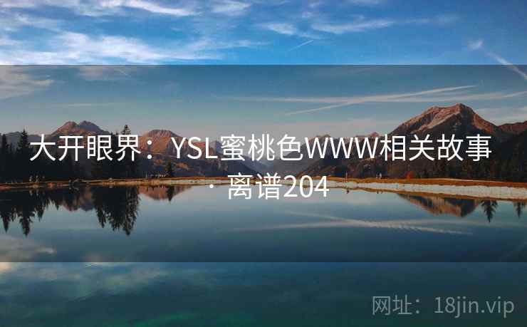 大开眼界:YSL蜜桃色WWW相关故事 · 离谱204 第2张 大开眼界:YSL蜜桃色WWW相关故事 · 离谱204 第2张