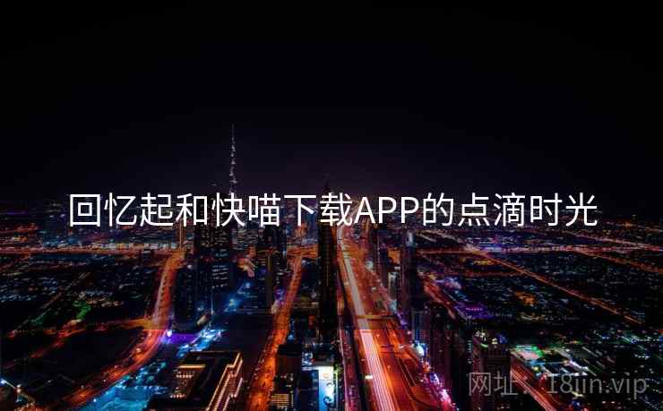 回忆起和快喵下载APP的点滴时光  第1张