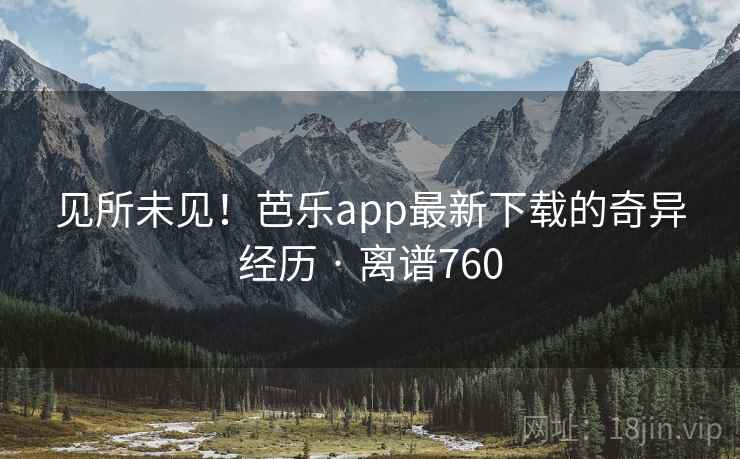 见所未见！芭乐app最新下载的奇异经历 · 离谱760  第2张