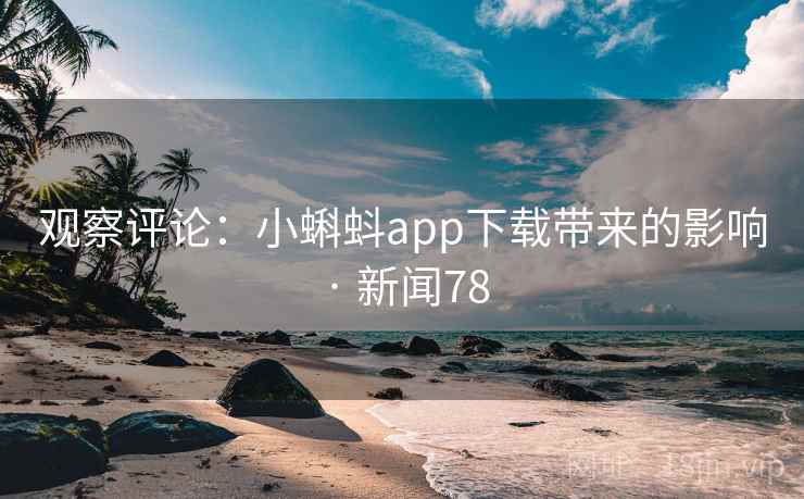 观察评论:小蝌蚪app下载带来的影响 · 新闻78