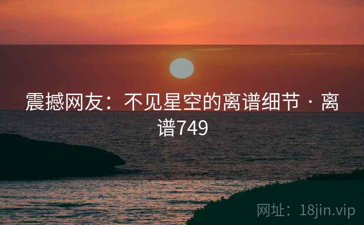 震撼网友:不见星空的离谱细节 · 离谱749